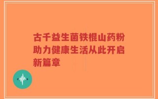 古千益生菌铁棍山药粉助力健康生活从此开启新篇章
