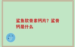 鲨鱼软骨素钙片？鲨骨钙是什么