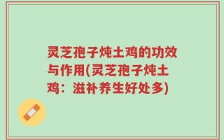 灵芝孢子炖土鸡的功效与作用(灵芝孢子炖土鸡：滋补养生好处多)