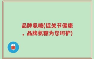 品牌氨糖(促关节健康，品牌氨糖为您呵护)