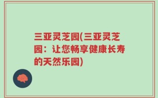 三亚灵芝园(三亚灵芝园：让您畅享健康长寿的天然乐园)