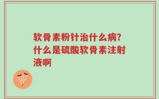软骨素粉针治什么病？什么是硫酸软骨素注射液啊
