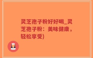 灵芝孢子粉好好喝_灵芝孢子粉：美味健康，轻松享受)