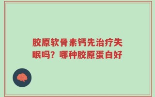 胶原软骨素钙先治疗失眠吗？哪种胶原蛋白好
