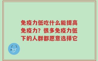 免疫力低吃什么能提高免疫力？很多免疫力低下的人群都愿意选择它