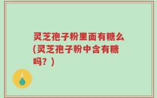 灵芝孢子粉里面有糖么(灵芝孢子粉中含有糖吗？)