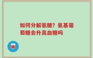 如何分解氨糖？氨基葡萄糖会升高血糖吗