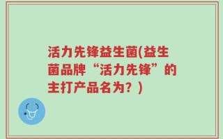 活力先锋益生菌(益生菌品牌“活力先锋”的主打产品名为？)