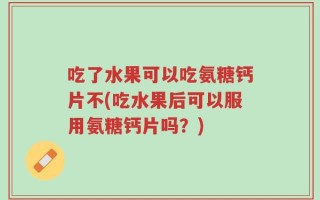 吃了水果可以吃氨糖钙片不(吃水果后可以服用氨糖钙片吗？)