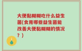大便黏糊糊吃什么益生菌(食用哪些益生菌能改善大便黏糊糊的情况？)