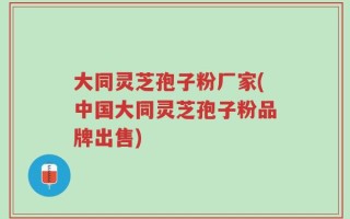 大同灵芝孢子粉厂家(中国大同灵芝孢子粉品牌出售)