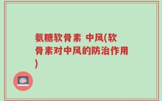 氨糖软骨素 中风(软骨素对中风的防治作用)