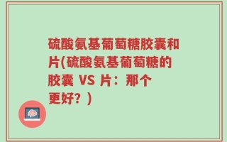 硫酸氨基葡萄糖胶囊和片(硫酸氨基葡萄糖的胶囊 VS 片：那个更好？)