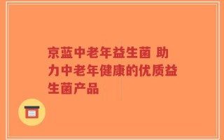 京蓝中老年益生菌 助力中老年健康的优质益生菌产品