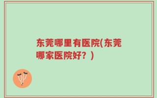 东莞哪里有医院(东莞哪家医院好？)