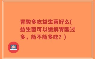 胃酸多吃益生菌好么(益生菌可以缓解胃酸过多，能不能多吃？)