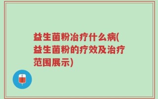 益生菌粉冶疗什么病(益生菌粉的疗效及治疗范围展示)