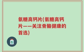 氨糖高钙片(氨糖高钙片——关注骨骼健康的首选)