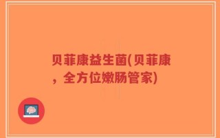 贝菲康益生菌(贝菲康，全方位嫩肠管家)
