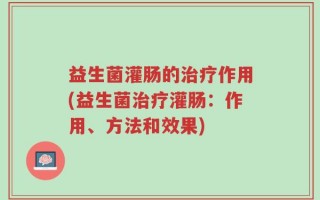 益生菌灌肠的治疗作用(益生菌治疗灌肠：作用、方法和效果)