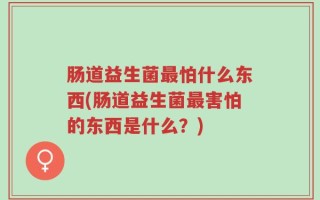 肠道益生菌最怕什么东西(肠道益生菌最害怕的东西是什么？)
