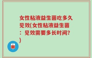 女性粘液益生菌吃多久见效(女性粘液益生菌：见效需要多长时间？)