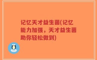 记忆天才益生菌(记忆能力加强，天才益生菌助你轻松做到)
