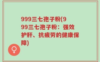 999三七孢子粉(999三七孢子粉：强效护肝、抗疲劳的健康保障)