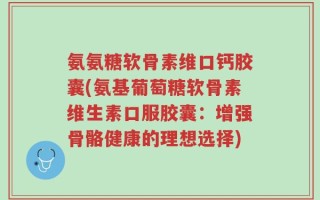 氨氨糖软骨素维口钙胶囊(氨基葡萄糖软骨素维生素口服胶囊：增强骨骼健康的理想选择)