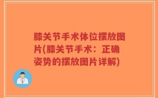 膝关节手术体位摆放图片(膝关节手术：正确姿势的摆放图片详解)