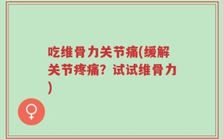 吃维骨力关节痛(缓解关节疼痛？试试维骨力)