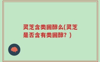 灵芝含类固醇么(灵芝是否含有类固醇？)