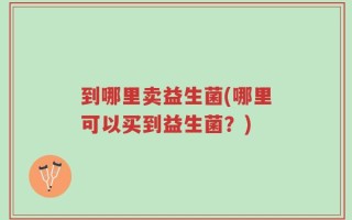 到哪里卖益生菌(哪里可以买到益生菌？)