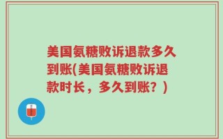 美国氨糖败诉退款多久到账(美国氨糖败诉退款时长，多久到账？)