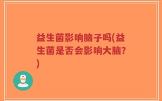 益生菌影响脑子吗(益生菌是否会影响大脑？)