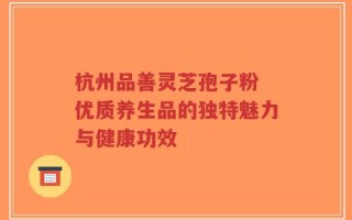 杭州品善灵芝孢子粉 优质养生品的独特魅力与健康功效