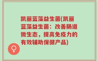 凯丽蓝藻益生菌(凯丽蓝藻益生菌：改善肠道微生态，提高免疫力的有效辅助保健产品)