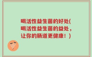 喝活性益生菌的好处(喝活性益生菌的益处，让你的肠道更健康！)
