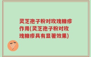 灵芝孢子粉对玫瑰糠疹作用(灵芝孢子粉对玫瑰糠疹具有显著效果)