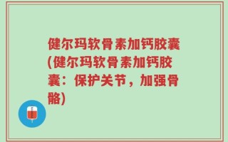 健尔玛软骨素加钙胶囊(健尔玛软骨素加钙胶囊：保护关节，加强骨骼)