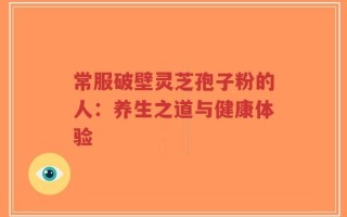 常服破壁灵芝孢子粉的人：养生之道与健康体验