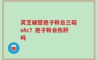 灵芝破壁孢子粉总三萜otc？孢子粉会伤肝吗