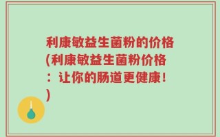 利康敏益生菌粉的价格(利康敏益生菌粉价格：让你的肠道更健康！)
