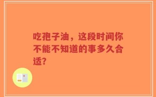 吃孢子油，这段时间你不能不知道的事多久合适？