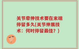 关节牵伸技术要在末端停留多久(关节伸展技术：何时停留最佳？)