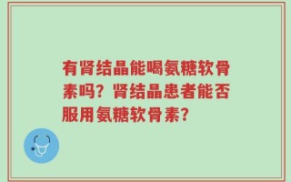 有肾结晶能喝氨糖软骨素吗？肾结晶患者能否服用氨糖软骨素？