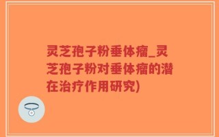 灵芝孢子粉垂体瘤_灵芝孢子粉对垂体瘤的潜在治疗作用研究)