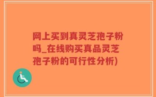 网上买到真灵芝孢子粉吗_在线购买真品灵芝孢子粉的可行性分析)