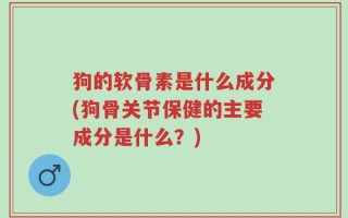狗的软骨素是什么成分(狗骨关节保健的主要成分是什么？)