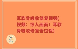 耳软骨吸收修复视频(视频：惊人画面！耳软骨吸收修复全过程)